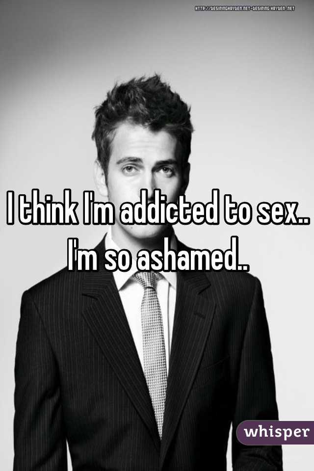I think I'm addicted to sex.. I'm so ashamed..
