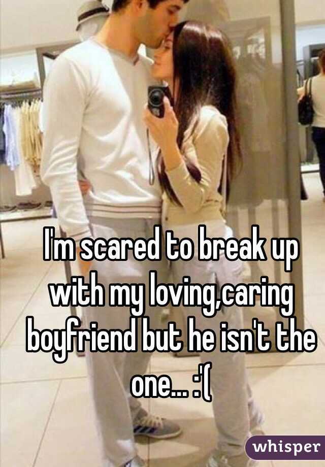 I'm scared to break up with my loving,caring boyfriend but he isn't the one... :'( 