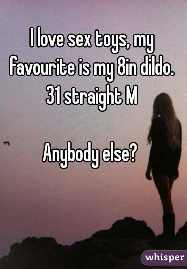 I love sex toys, my favourite is my 8in dildo. 
31 straight M

Anybody else? 