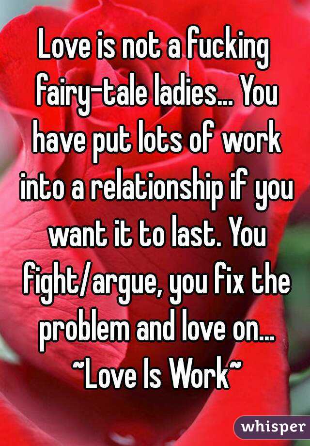 Love is not a fucking fairy-tale ladies... You have put lots of work into a relationship if you want it to last. You fight/argue, you fix the problem and love on... ~Love Is Work~