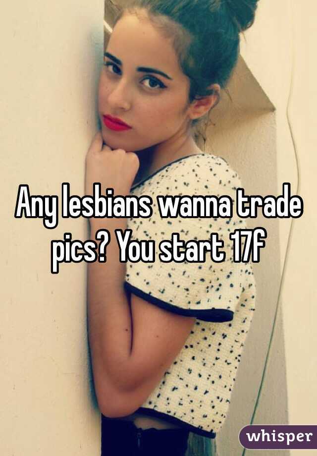Any lesbians wanna trade pics? You start 17f