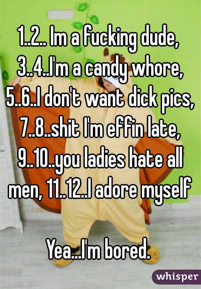 1..2.. Im a fucking dude, 3..4..I'm a candy whore, 5..6..I don't want dick pics, 7..8..shit I'm effin late, 9..10..you ladies hate all men, 11..12..I adore myself

Yea...I'm bored.