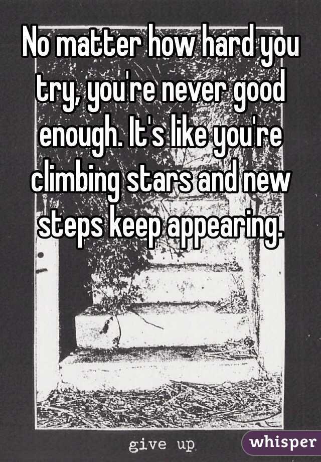 No matter how hard you try, you're never good enough. It's like you're climbing stars and new  steps keep appearing. 