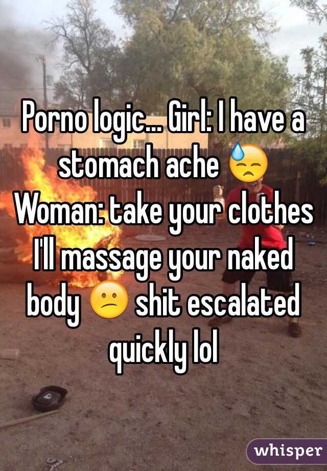 Porno logic... Girl: I have a stomach ache 😓 
Woman: take your clothes I'll massage your naked body 😕 shit escalated quickly lol  