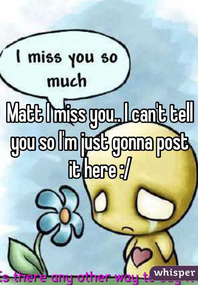 Matt I miss you.. I can't tell you so I'm just gonna post it here :/ 