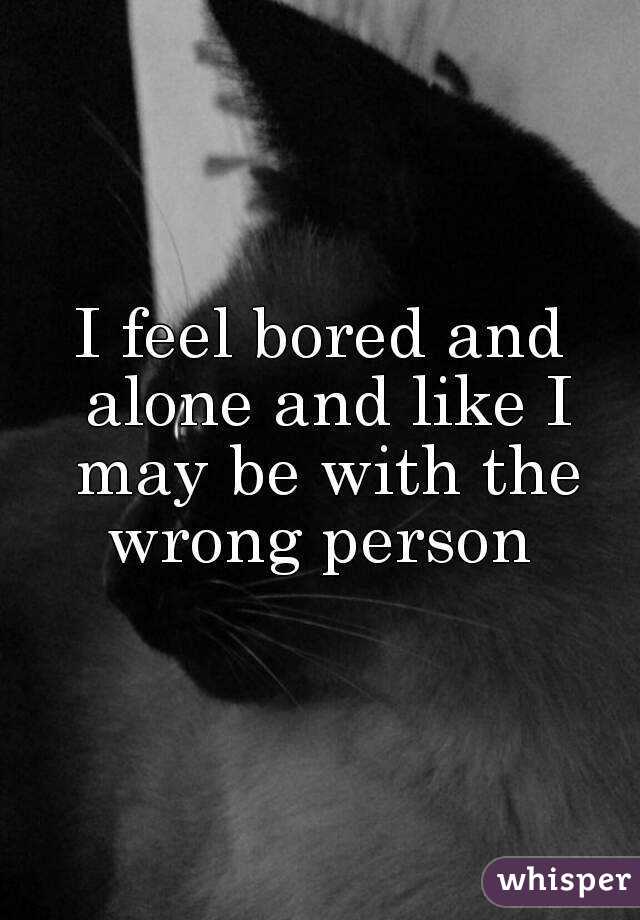 I feel bored and alone and like I may be with the wrong person 