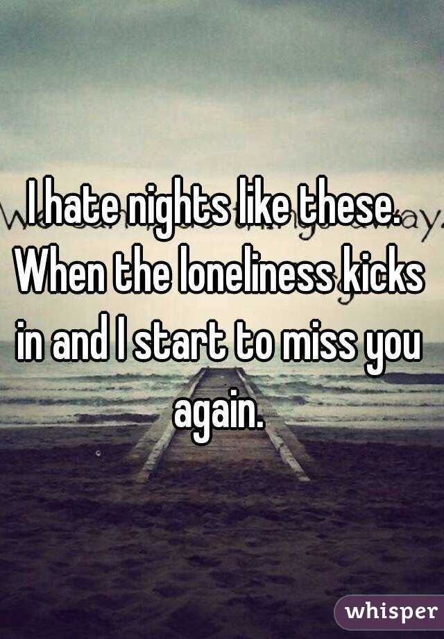 I hate nights like these. When the loneliness kicks in and I start to miss you again.
