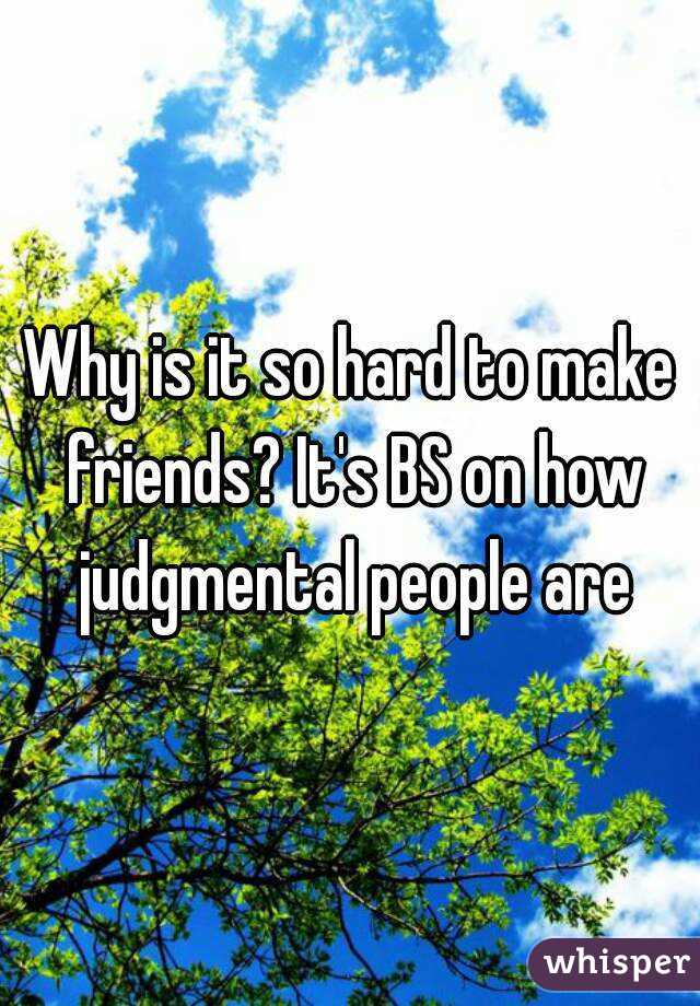 Why is it so hard to make friends? It's BS on how judgmental people are