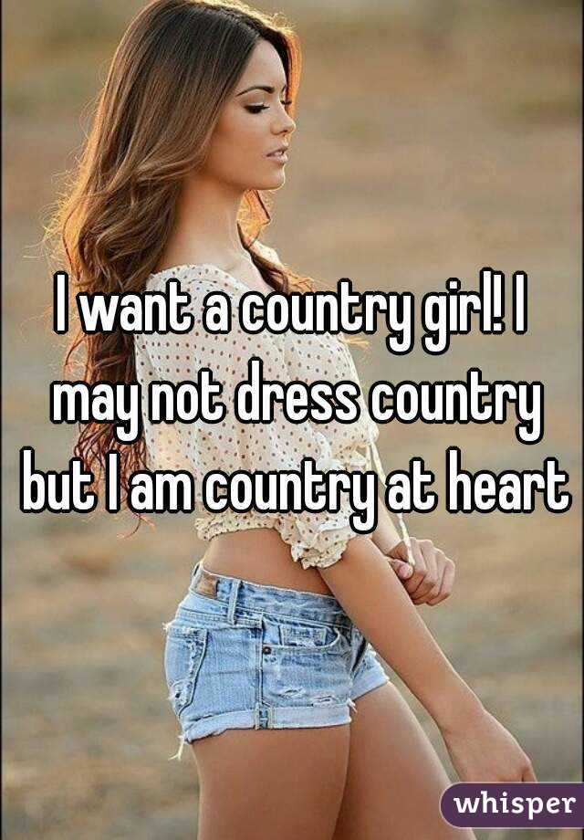 I want a country girl! I may not dress country but I am country at heart