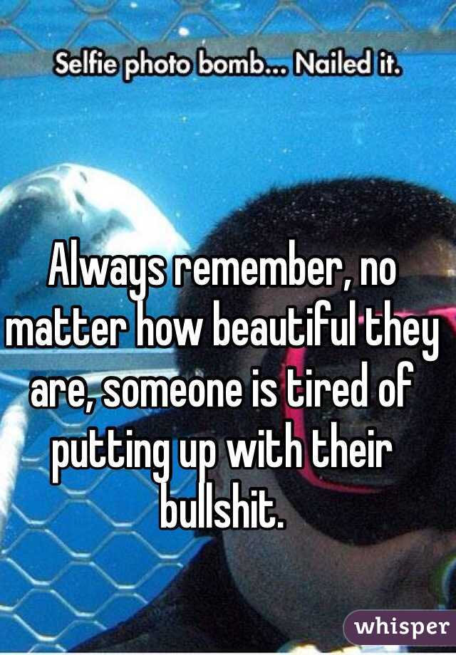 Always remember, no matter how beautiful they are, someone is tired of putting up with their bullshit. 