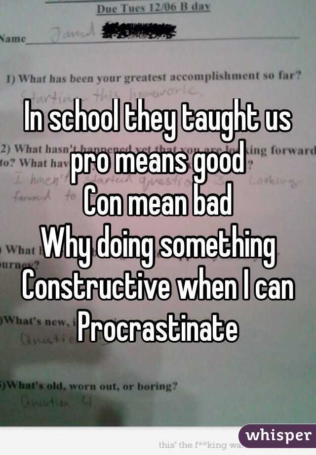 In school they taught us 
pro means good 
Con mean bad
Why doing something Constructive when I can Procrastinate 
