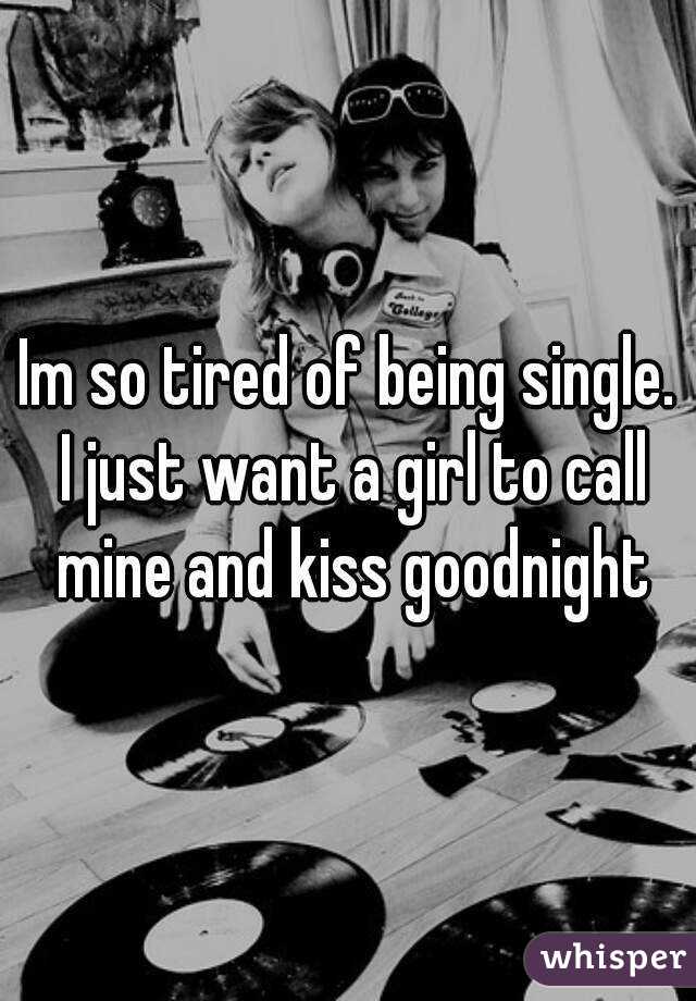 Im so tired of being single. I just want a girl to call mine and kiss goodnight