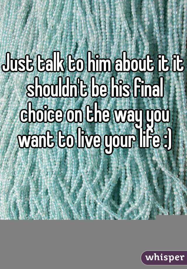 Just talk to him about it it shouldn't be his final choice on the way you want to live your life :)