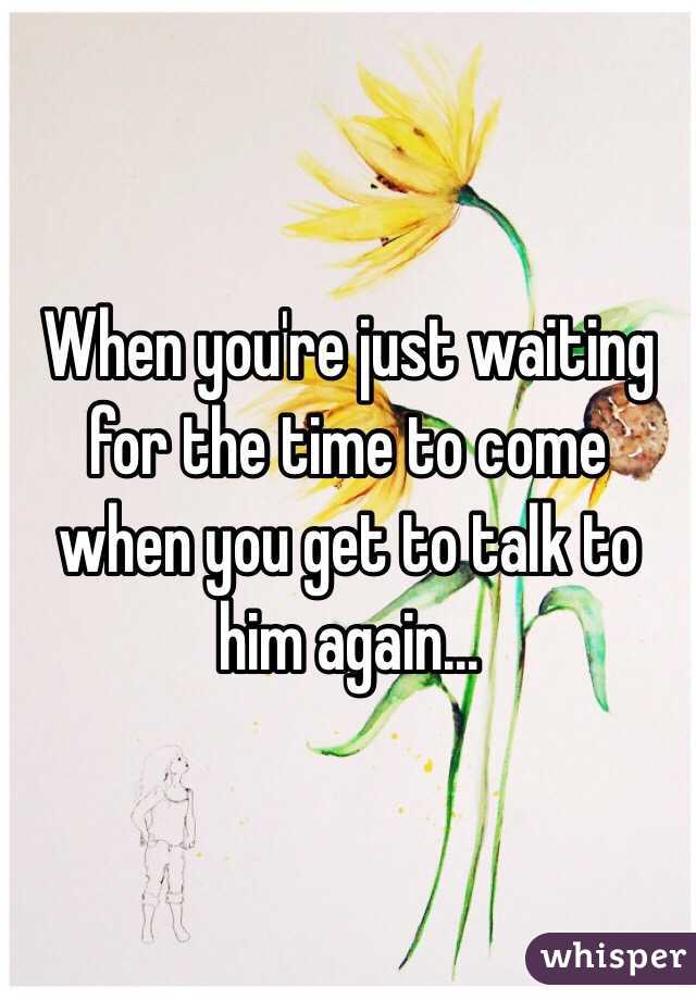 When you're just waiting for the time to come when you get to talk to him again...