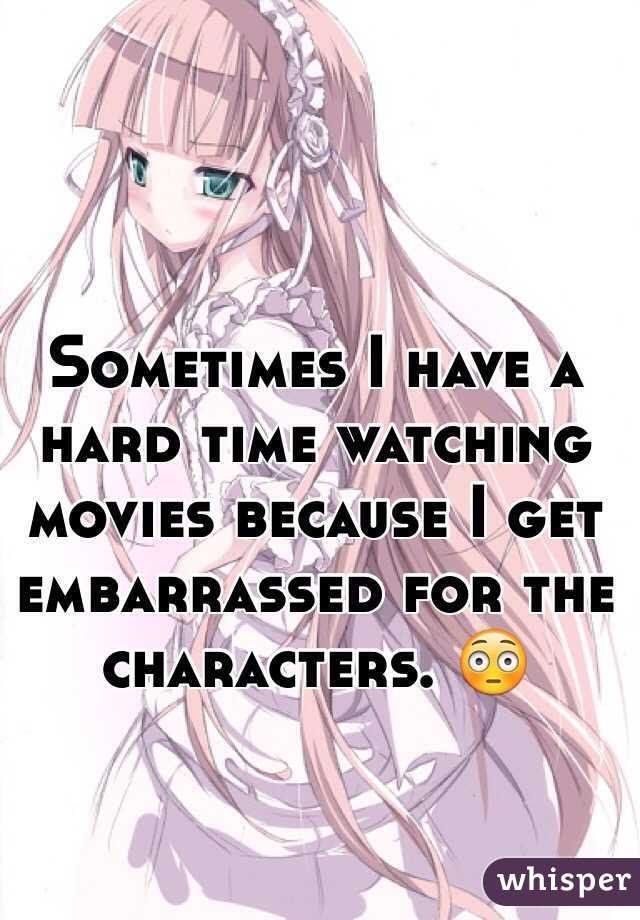 Sometimes I have a hard time watching movies because I get embarrassed for the characters. 😳
