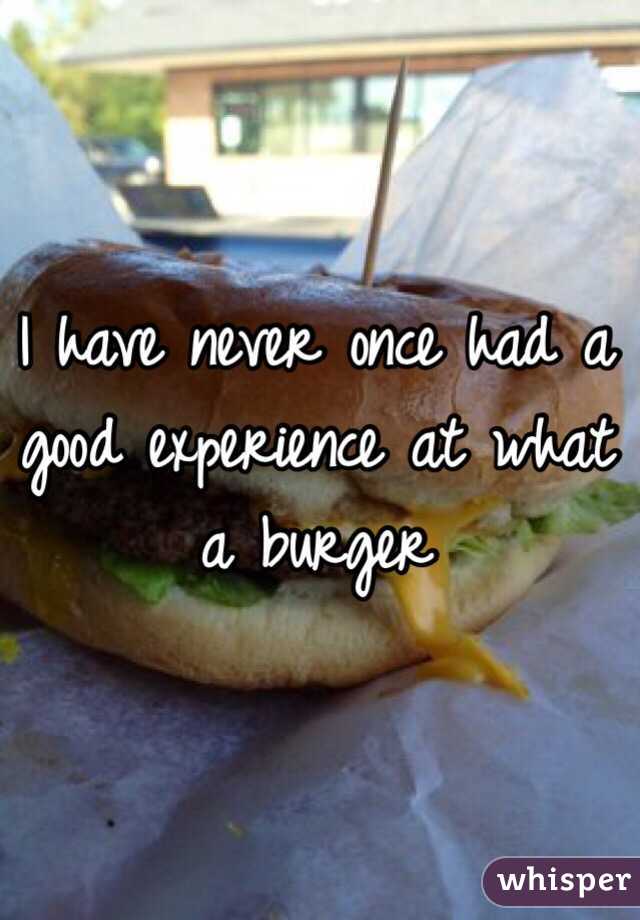 I have never once had a good experience at what a burger