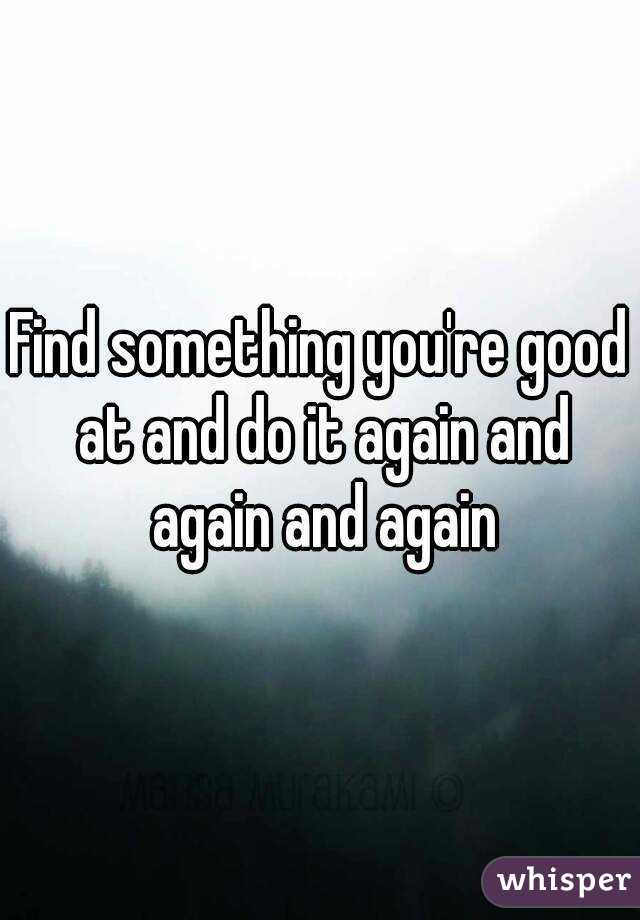 Find something you're good at and do it again and again and again