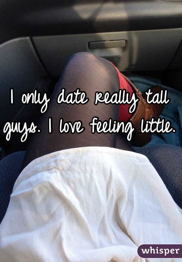 I only date really tall guys. I love feeling little.