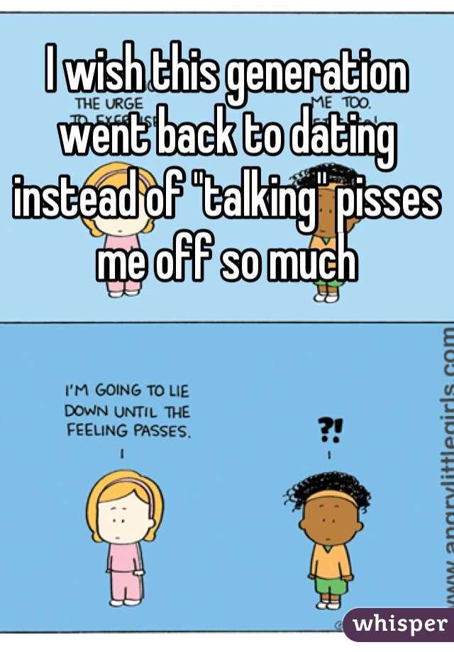 I wish this generation went back to dating instead of "talking" pisses me off so much