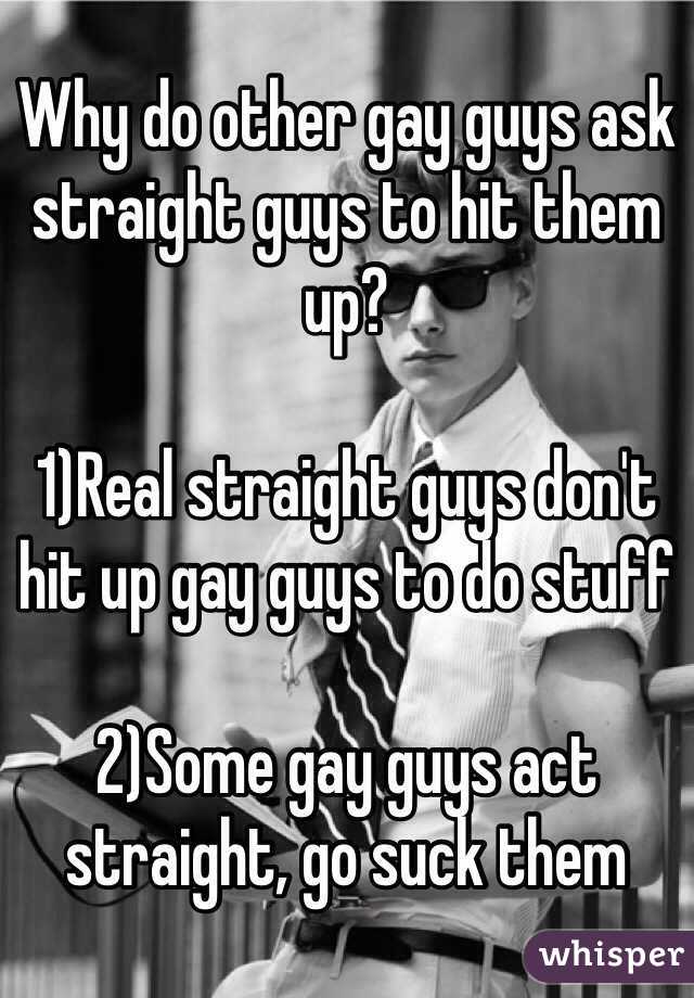 Why do other gay guys ask straight guys to hit them up?

1)Real straight guys don't hit up gay guys to do stuff

2)Some gay guys act straight, go suck them
