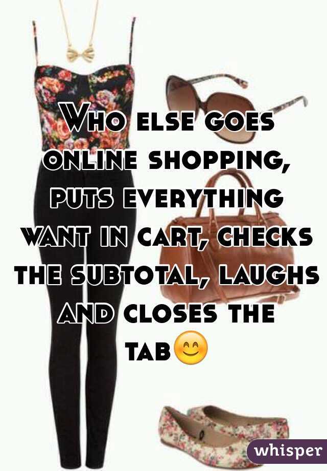 Who else goes online shopping, puts everything want in cart, checks the subtotal, laughs and closes the tab😊