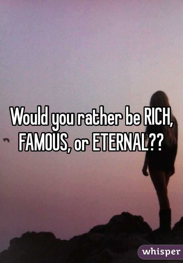 Would you rather be RICH, FAMOUS, or ETERNAL?? 