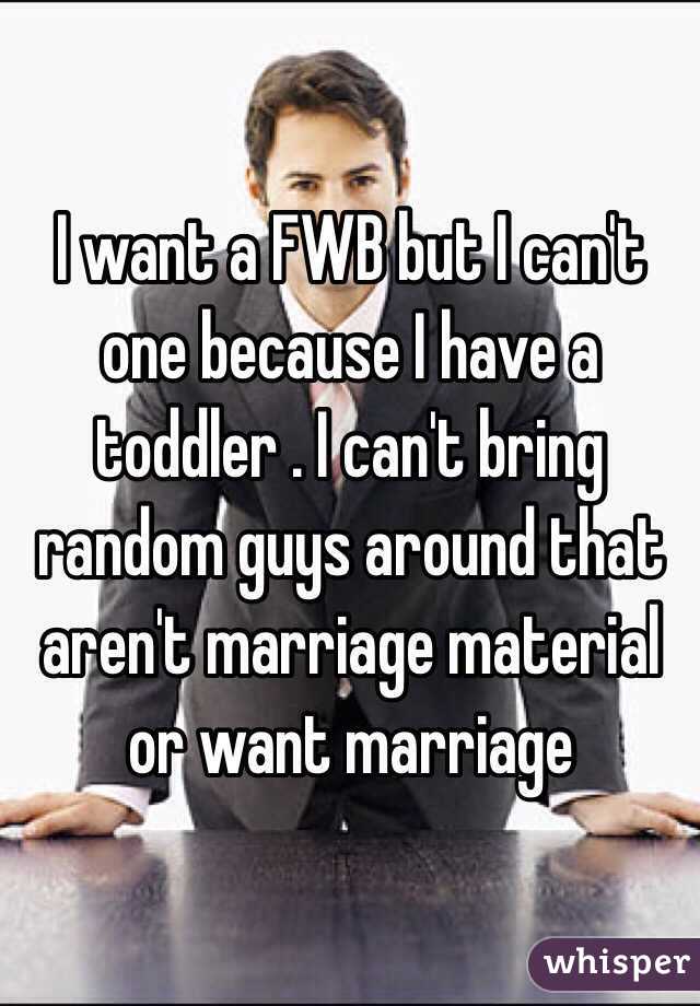 I want a FWB but I can't one because I have a toddler . I can't bring random guys around that aren't marriage material or want marriage 