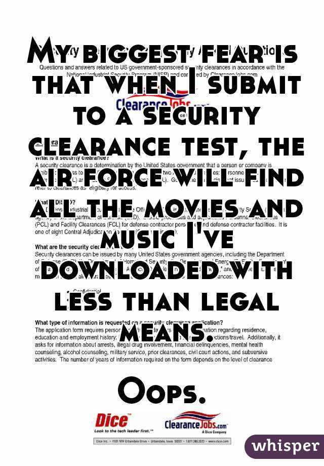 My biggest fear is that when I submit to a security clearance test, the air force will find all the movies and music I've downloaded with less than legal means.

Oops.