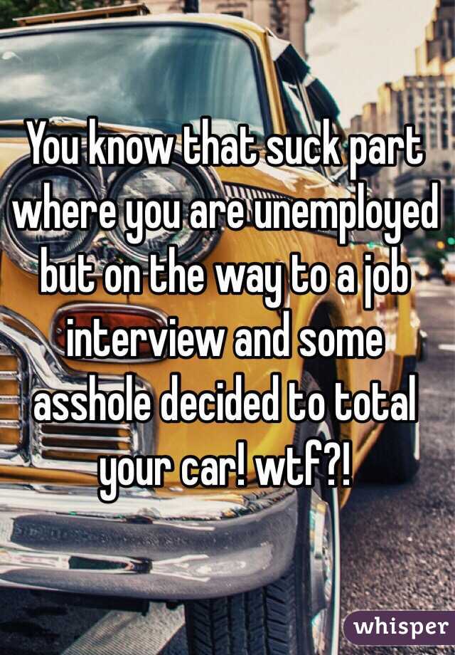 You know that suck part where you are unemployed but on the way to a job interview and some asshole decided to total your car! wtf?! 