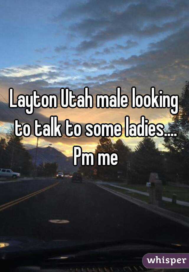 Layton Utah male looking to talk to some ladies.... Pm me