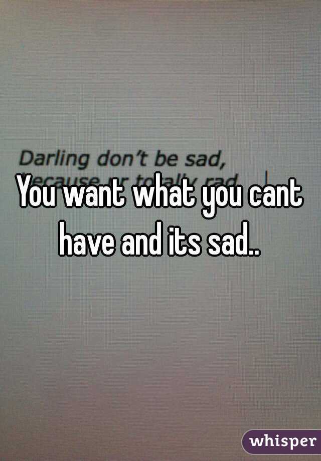 You want what you cant have and its sad.. 