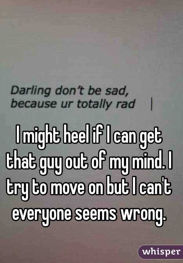 I might heel if I can get that guy out of my mind. I try to move on but I can't everyone seems wrong. 

