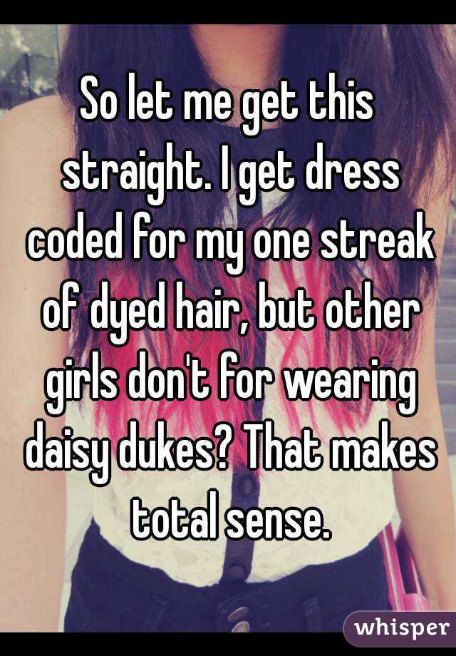So let me get this straight. I get dress coded for my one streak of dyed hair, but other girls don't for wearing daisy dukes? That makes total sense.