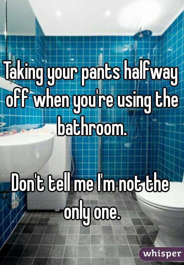 Taking your pants halfway off when you're using the bathroom.

Don't tell me I'm not the only one.