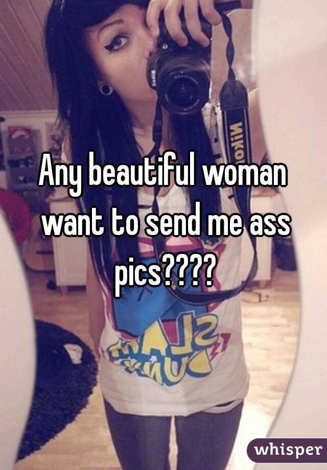 Any beautiful woman want to send me ass pics????