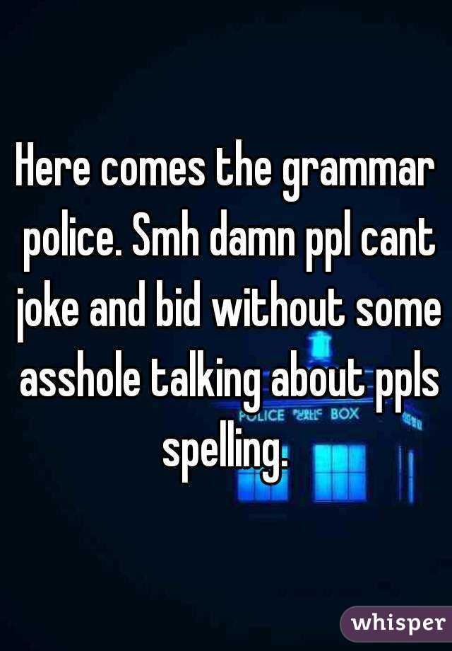 Here comes the grammar police. Smh damn ppl cant joke and bid without some asshole talking about ppls spelling. 