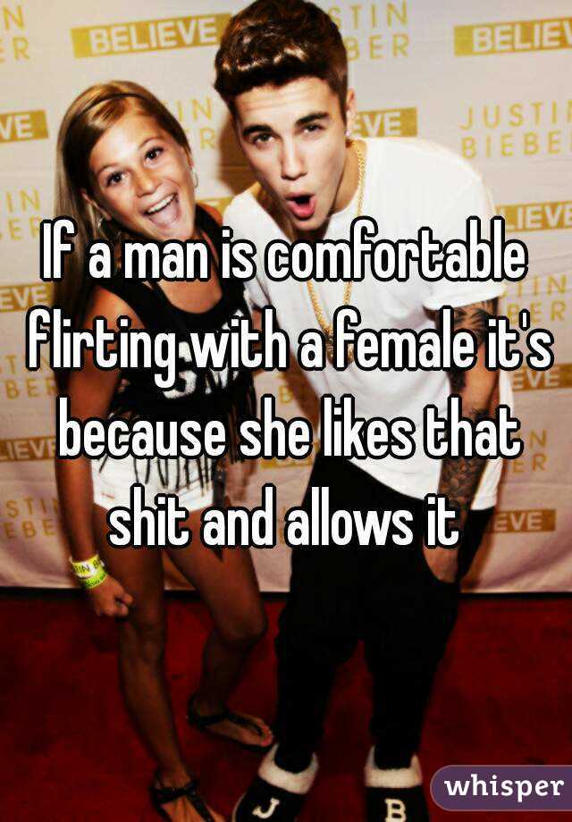 If a man is comfortable flirting with a female it's because she likes that shit and allows it 