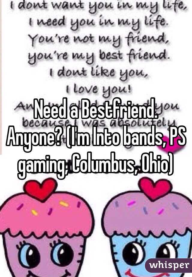Need a Bestfriend. Anyone? (I'm Into bands, PS gaming, Columbus, Ohio)