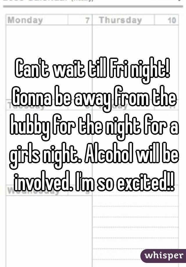 Can't wait till Fri night! Gonna be away from the hubby for the night for a girls night. Alcohol will be involved. I'm so excited!!