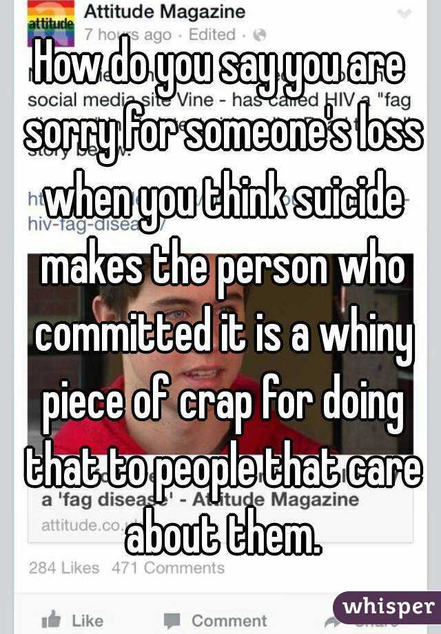 How do you say you are sorry for someone's loss when you think suicide makes the person who committed it is a whiny piece of crap for doing that to people that care about them.