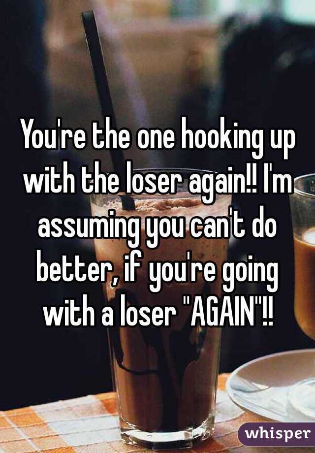 You're the one hooking up with the loser again!! I'm assuming you can't do better, if you're going with a loser "AGAIN"!!