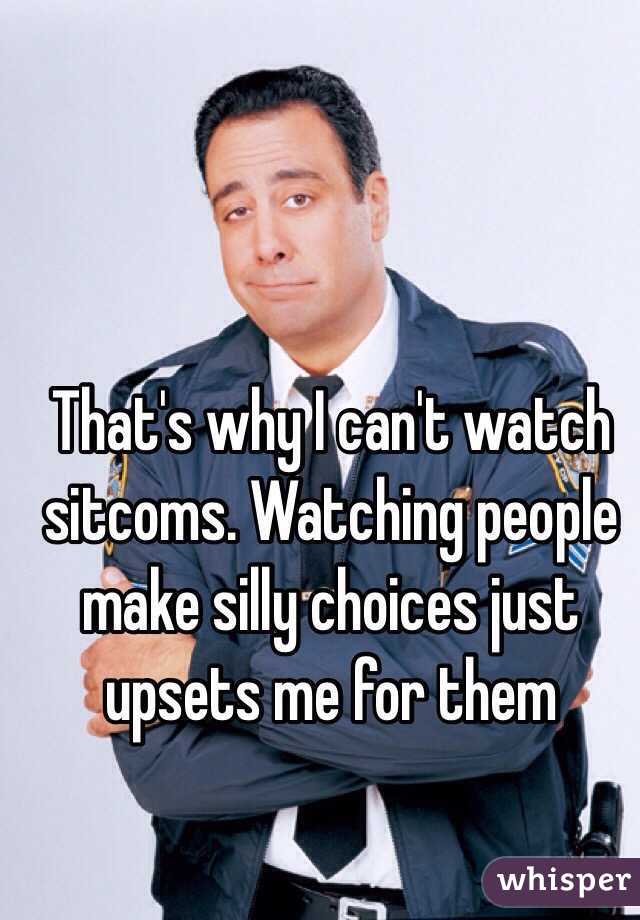 That's why I can't watch sitcoms. Watching people make silly choices just upsets me for them 