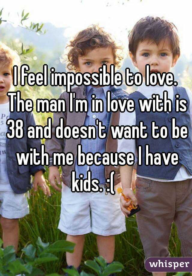 I feel impossible to love. The man I'm in love with is 38 and doesn't want to be with me because I have kids. :(  