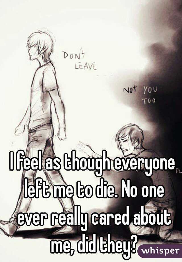 I feel as though everyone left me to die. No one ever really cared about me, did they?