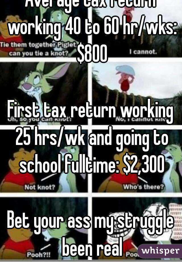 Average tax return working 40 to 60 hr/wks: $800

First tax return working 25 hrs/wk and going to school fulltime: $2,300

Bet your ass my struggle been real