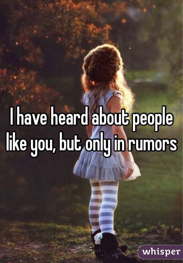 I have heard about people like you, but only in rumors 
