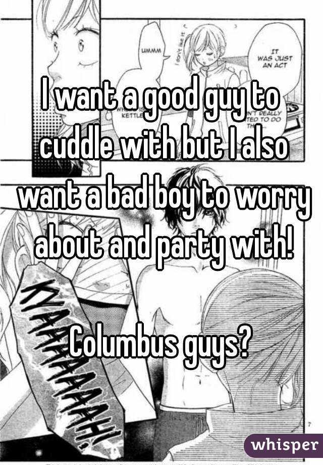 I want a good guy to cuddle with but I also want a bad boy to worry about and party with!

Columbus guys?