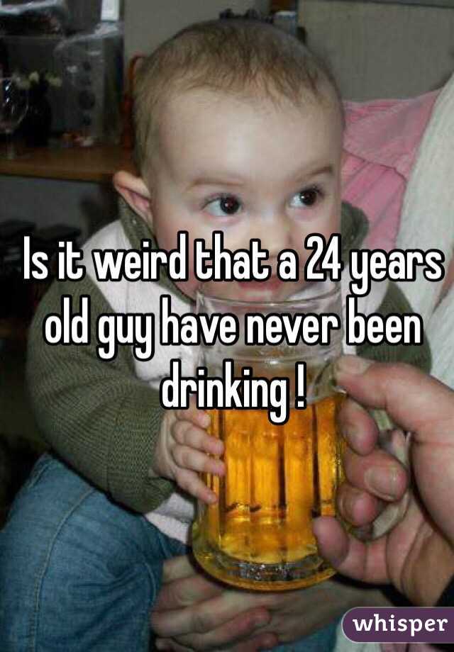 Is it weird that a 24 years old guy have never been drinking !