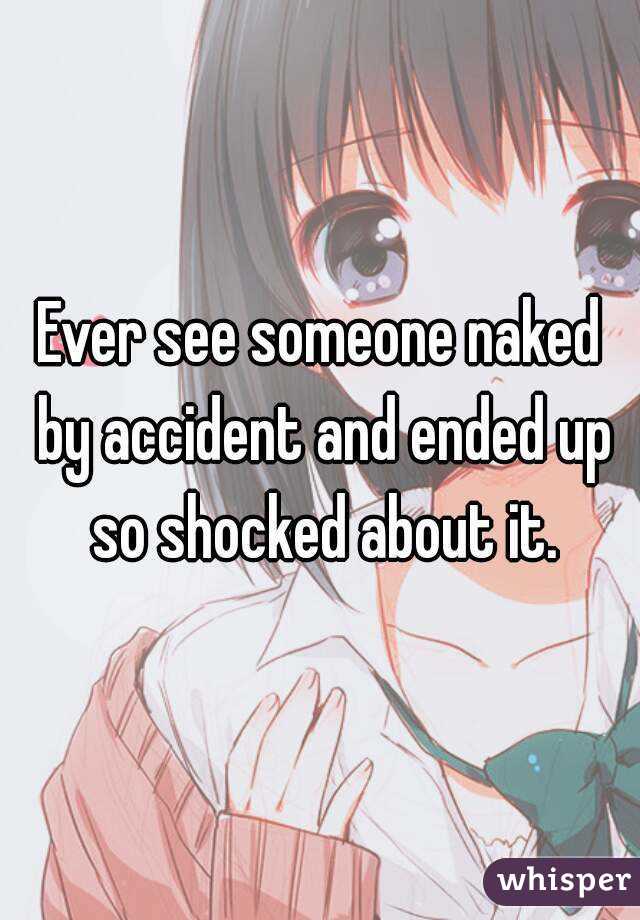 Ever see someone naked by accident and ended up so shocked about it.