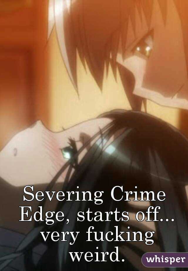 Severing Crime Edge, starts off... very fucking weird.